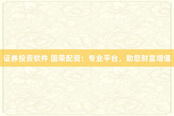 证券投资软件 国荣配资：专业平台，助您财富增值