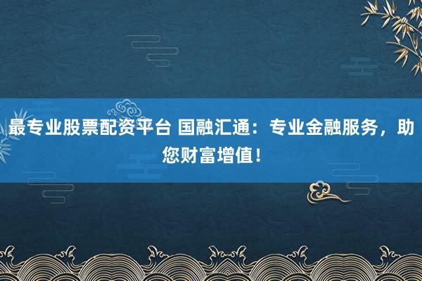 最专业股票配资平台 国融汇通：专业金融服务，助您财富增值！