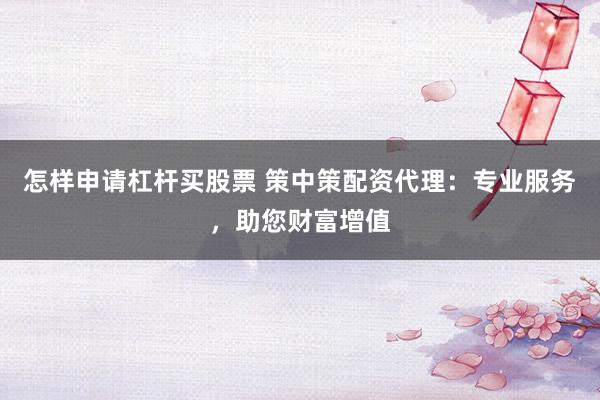 怎样申请杠杆买股票 策中策配资代理：专业服务，助您财富增值