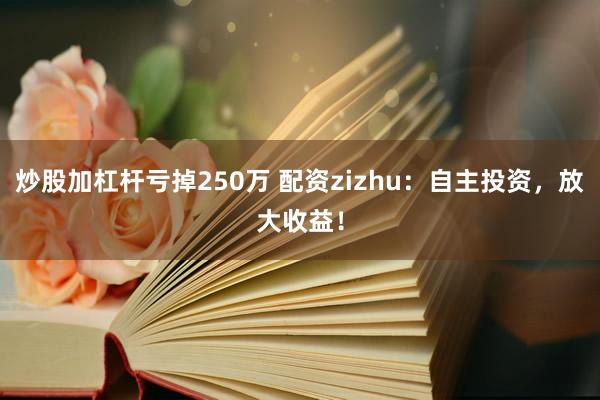 炒股加杠杆亏掉250万 配资zizhu：自主投资，放大收益！