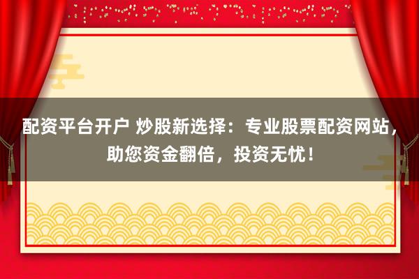 配资平台开户 炒股新选择：专业股票配资网站，助您资金翻倍，投资无忧！