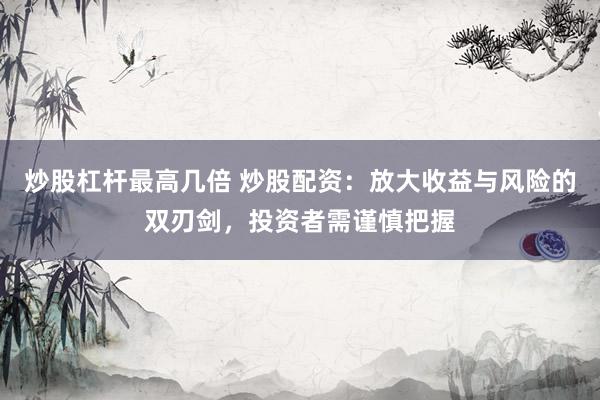 炒股杠杆最高几倍 炒股配资：放大收益与风险的双刃剑，投资者需谨慎把握