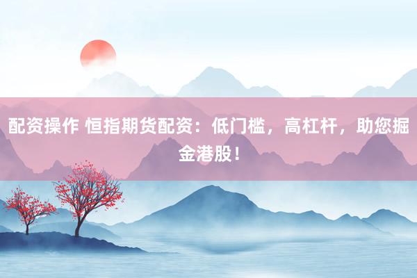 配资操作 恒指期货配资：低门槛，高杠杆，助您掘金港股！
