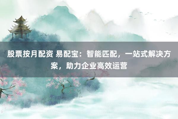股票按月配资 易配宝：智能匹配，一站式解决方案，助力企业高效运营