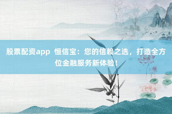 股票配资app  恒信宝：您的信赖之选，打造全方位金融服务新体验！