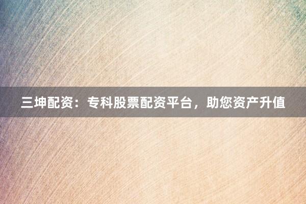 三坤配资:专科股票配资平台,助您资产升值