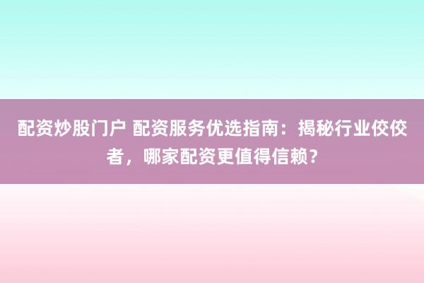 配资炒股门户 配资服务优选指南：揭秘行业佼佼者，哪家配资更值得信赖？