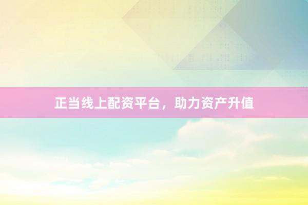 正当线上配资平台,助力资产升值