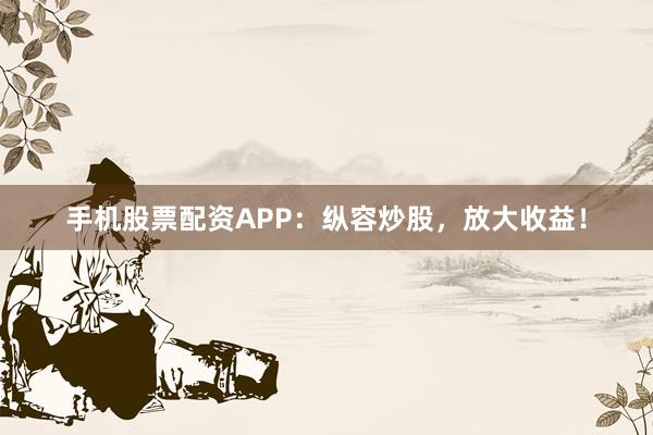 手机股票配资APP:纵容炒股,放大收益!