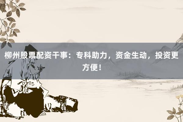 柳州股票配资干事：专科助力，资金生动，投资更方便！