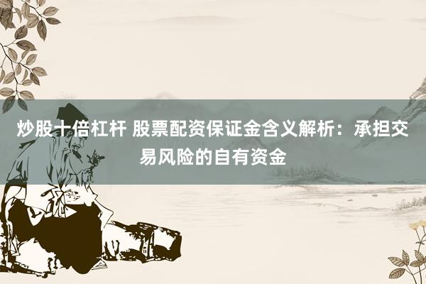 炒股十倍杠杆 股票配资保证金含义解析:承担交易风险的自有资金