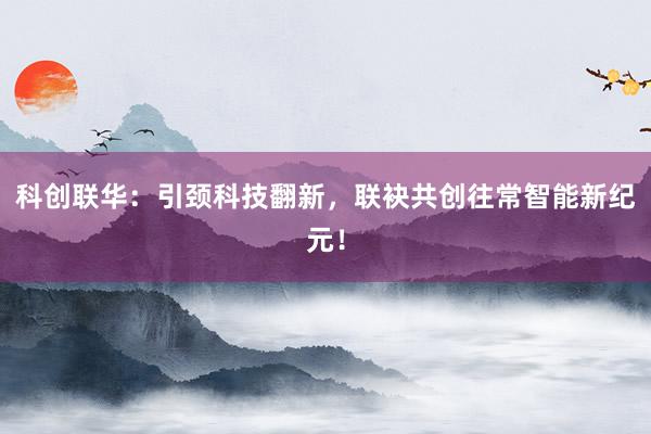 科创联华:引颈科技翻新,联袂共创往常智能新纪元!