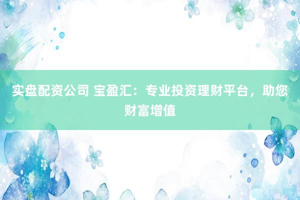 实盘配资公司 宝盈汇:专业投资理财平台,助您财富增值
