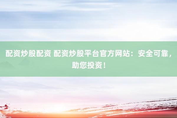 配资炒股配资 配资炒股平台官方网站：安全可靠，助您投资！