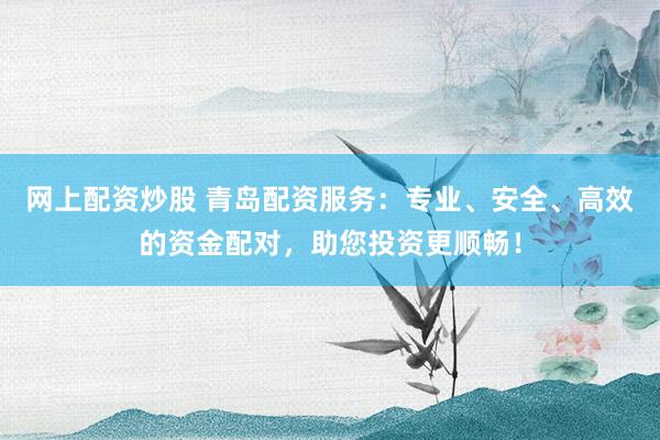 网上配资炒股 青岛配资服务：专业、安全、高效的资金配对，助您投资更顺畅！
