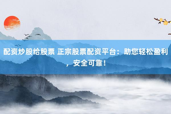 配资炒股给股票 正宗股票配资平台：助您轻松盈利，安全可靠！