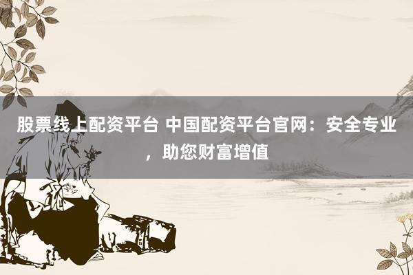 股票线上配资平台 中国配资平台官网：安全专业，助您财富增值