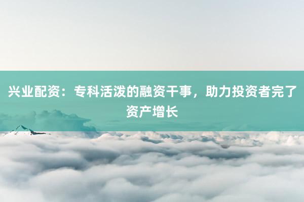 兴业配资：专科活泼的融资干事，助力投资者完了资产增长