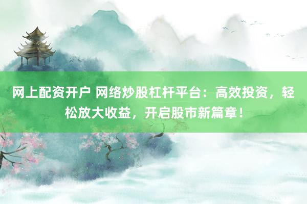 网上配资开户 网络炒股杠杆平台：高效投资，轻松放大收益，开启股市新篇章！