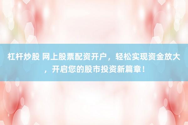 杠杆炒股 网上股票配资开户，轻松实现资金放大，开启您的股市投资新篇章！