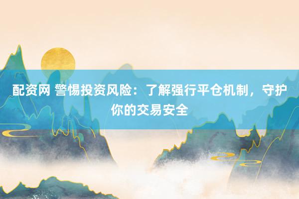 配资网 警惕投资风险：了解强行平仓机制，守护你的交易安全