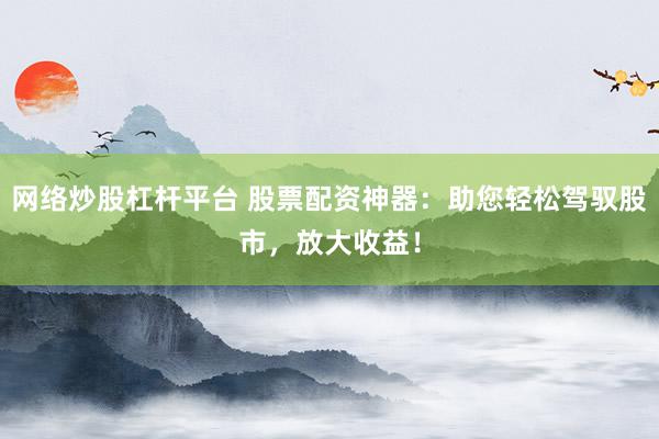 网络炒股杠杆平台 股票配资神器：助您轻松驾驭股市，放大收益！