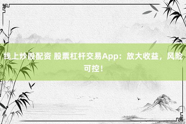 线上炒股配资 股票杠杆交易App：放大收益，风险可控！