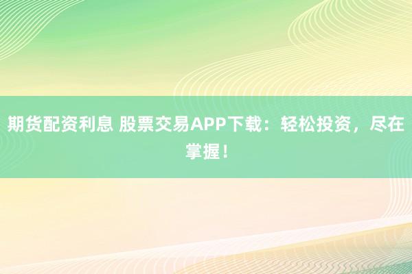 期货配资利息 股票交易APP下载：轻松投资，尽在掌握！
