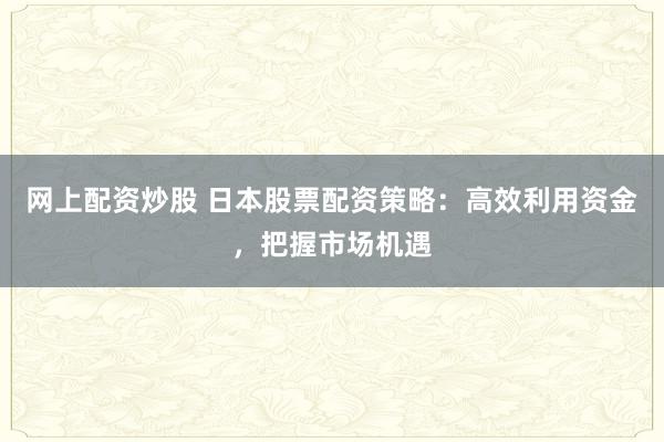 网上配资炒股 日本股票配资策略:高效利用资金,把握市场机遇