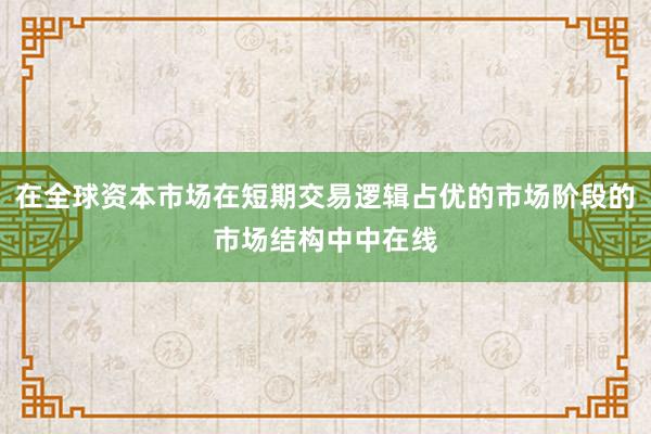 在全球资本市场在短期交易逻辑占优的市场阶段的市场结构中中在线