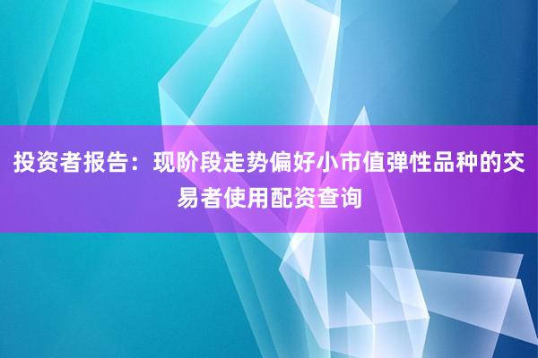 投资者报告：现阶段走势偏好小市值弹性品种的交易者使用配资查询
