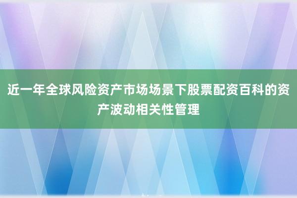 近一年全球风险资产市场场景下股票配资百科的资产波动相关性管理