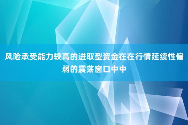 风险承受能力较高的进取型资金在在行情延续性偏弱的震荡窗口中中