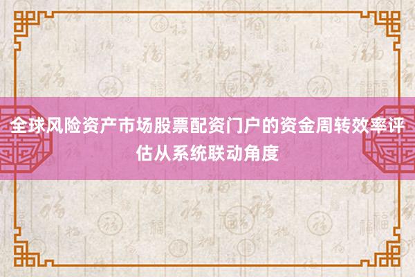 全球风险资产市场股票配资门户的资金周转效率评估从系统联动角度