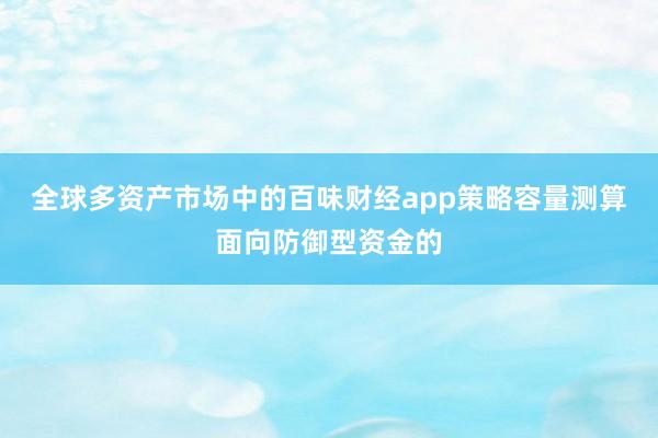 全球多资产市场中的百味财经app策略容量测算面向防御型资金的