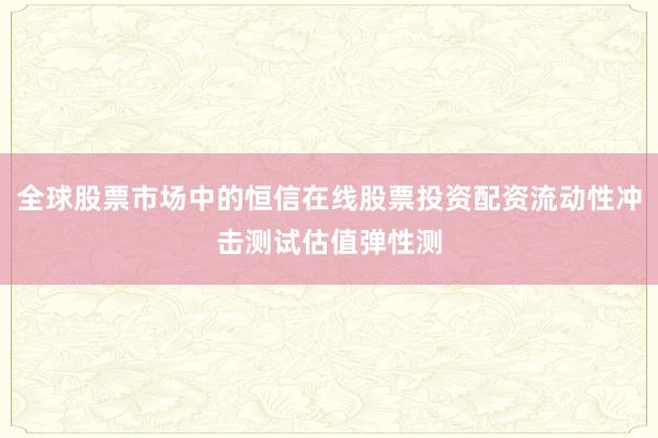 全球股票市场中的恒信在线股票投资配资流动性冲击测试估值弹性测