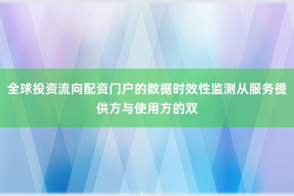 全球投资流向配资门户的数据时效性监测从服务提供方与使用方的双