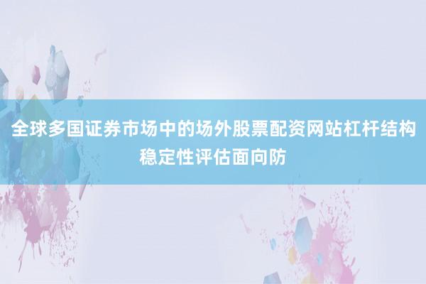 全球多国证券市场中的场外股票配资网站杠杆结构稳定性评估面向防