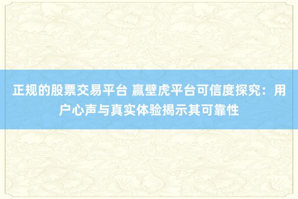 正规的股票交易平台 赢壁虎平台可信度探究：用户心声与真实体验揭示其可靠性