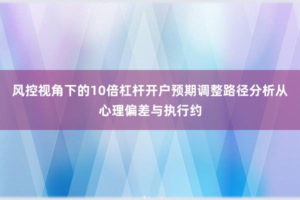 风控视角下的10倍杠杆开户预期调整路径分析从心理偏差与执行约