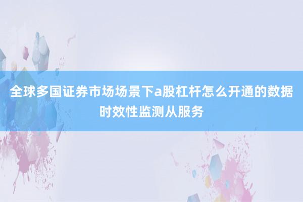 全球多国证券市场场景下a股杠杆怎么开通的数据时效性监测从服务