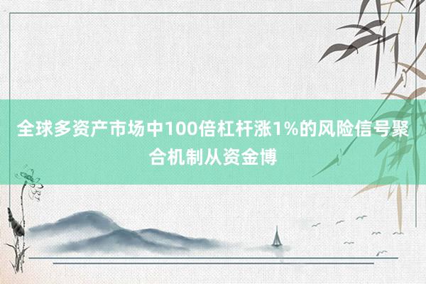 全球多资产市场中100倍杠杆涨1%的风险信号聚合机制从资金博
