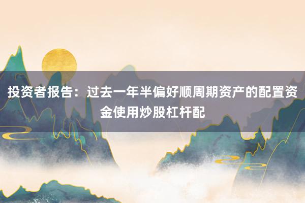 投资者报告：过去一年半偏好顺周期资产的配置资金使用炒股杠杆配