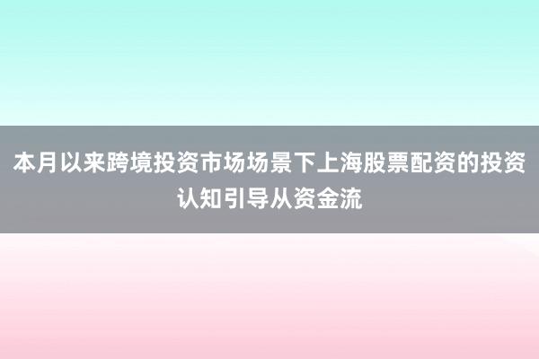 本月以来跨境投资市场场景下上海股票配资的投资认知引导从资金流