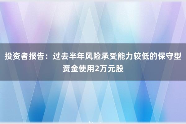 投资者报告：过去半年风险承受能力较低的保守型资金使用2万元股
