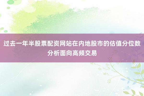 过去一年半股票配资网站在内地股市的估值分位数分析面向高频交易