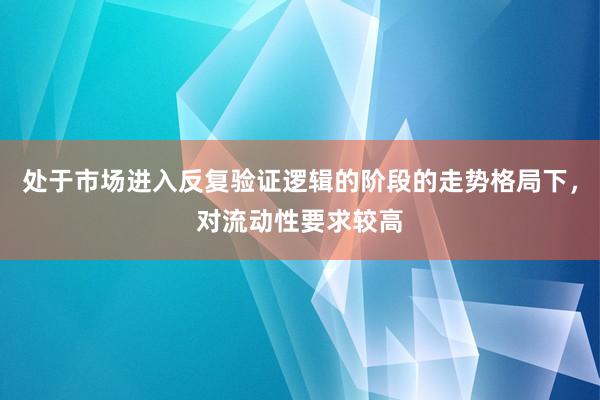 处于市场进入反复验证逻辑的阶段的走势格局下，对流动性要求较高