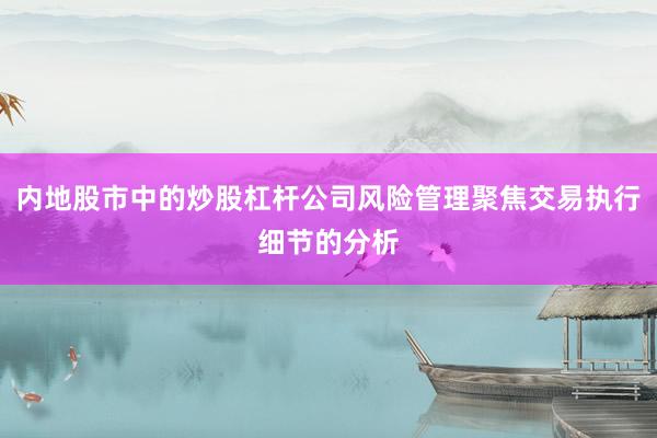 内地股市中的炒股杠杆公司风险管理聚焦交易执行细节的分析