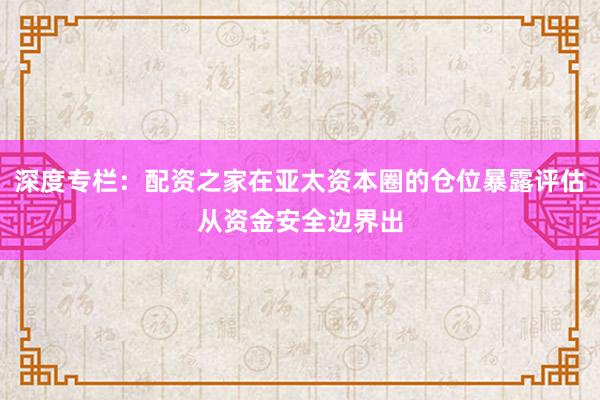 深度专栏：配资之家在亚太资本圈的仓位暴露评估从资金安全边界出