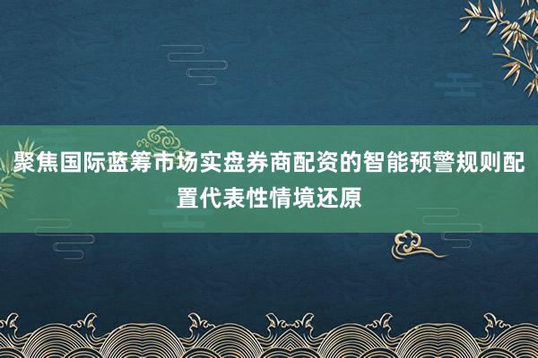 聚焦国际蓝筹市场实盘券商配资的智能预警规则配置代表性情境还原